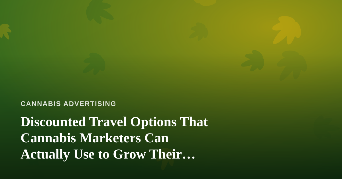 Discounted Travel Options That Cannabis Marketers Can Actually Use to Grow Their Brand
