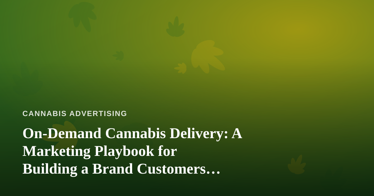 On-Demand Cannabis Delivery: A Marketing Playbook for Building a Brand Customers Trust