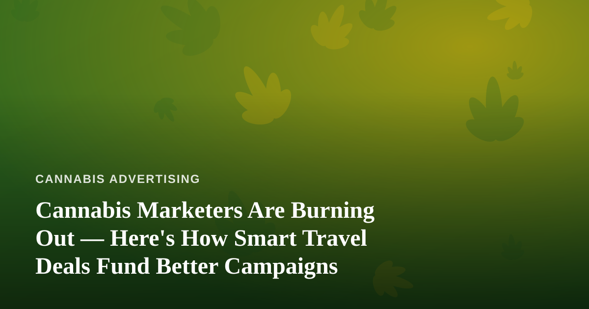 Cannabis Marketers Are Burning Out — Here’s How Smart Travel Deals Fund Better Campaigns
