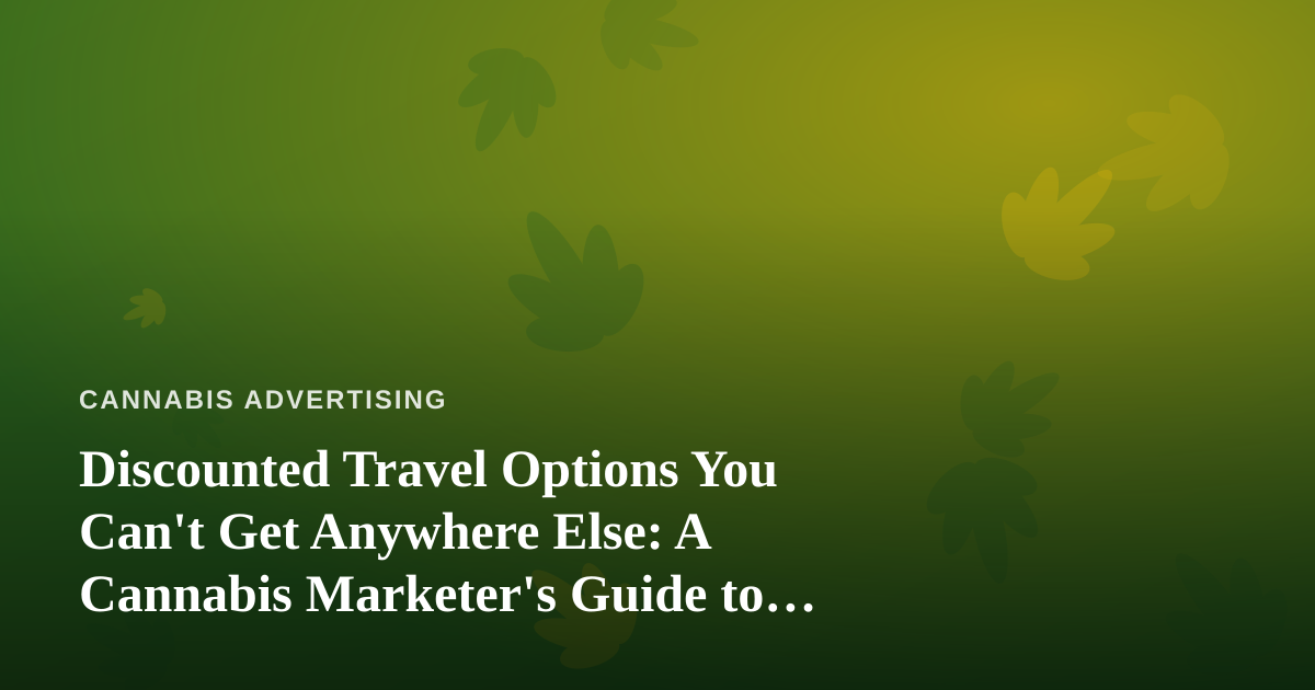 Discounted Travel Options You Can’t Get Anywhere Else: A Cannabis Marketer’s Guide to Smarter Business Trips