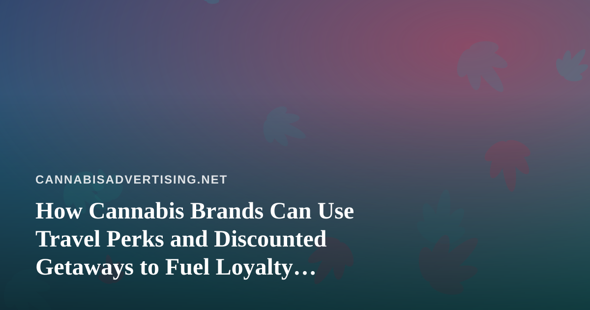 How Cannabis Brands Can Use Travel Perks and Discounted Getaways to Fuel Loyalty Marketing
