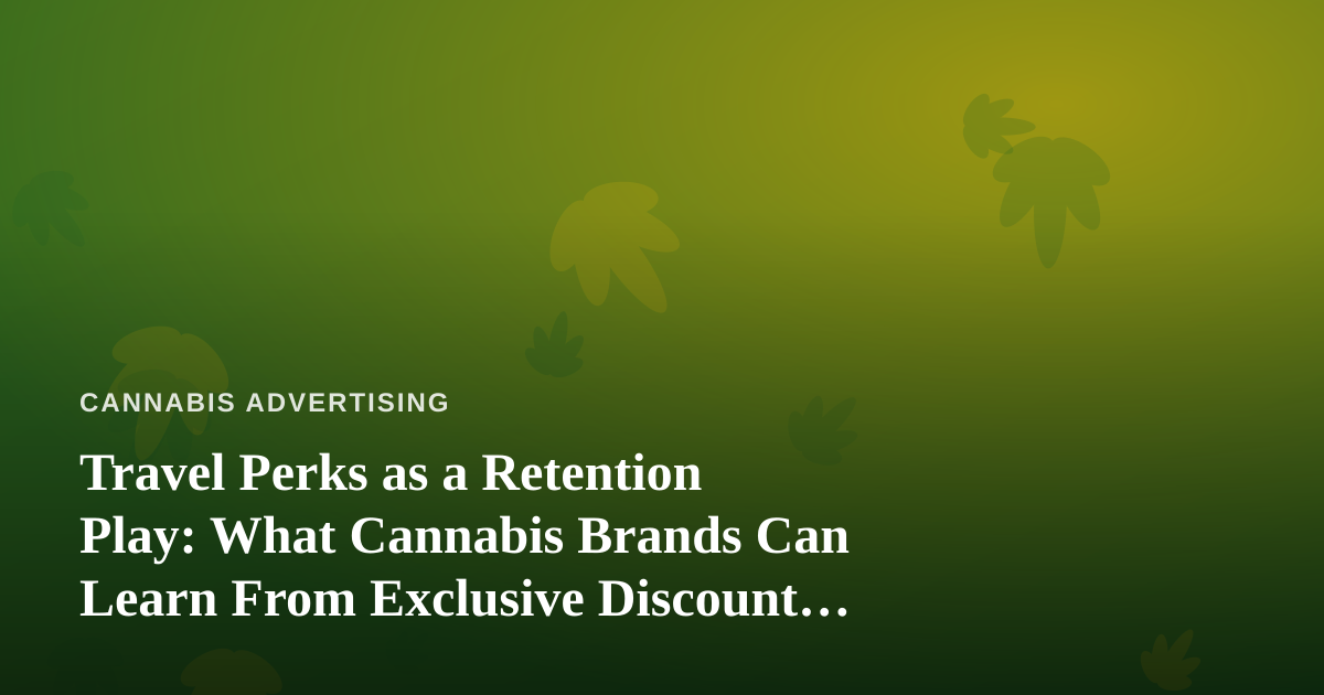 Travel Perks as a Retention Play: What Cannabis Brands Can Learn From Exclusive Discount Marketing