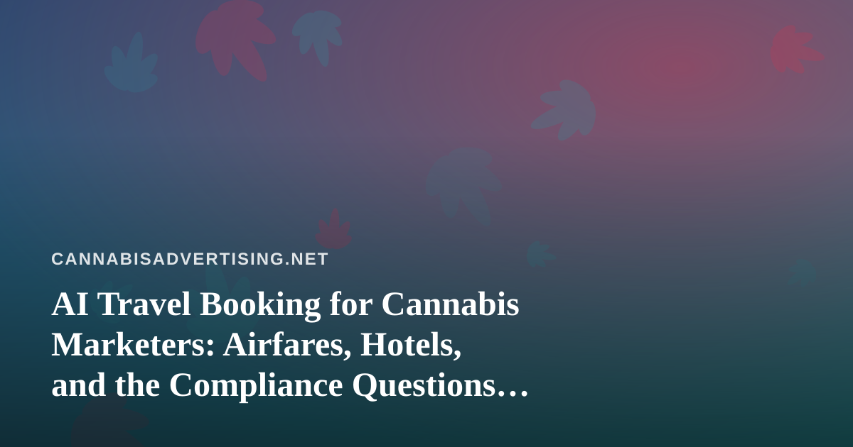 AI Travel Booking for Cannabis Marketers: Airfares, Hotels, and the Compliance Questions Nobody Asks Early Enough