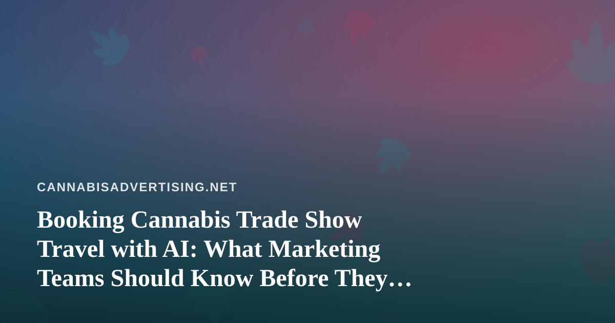 Booking Cannabis Trade Show Travel with AI: What Marketing Teams Should Know Before They Fly