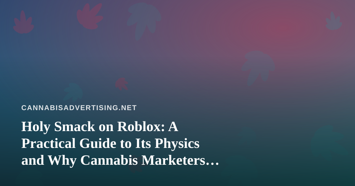Holy Smack on Roblox: A Practical Guide to Its Physics and Why Cannabis Marketers Should Study It (and Stay Away From Its Audience)