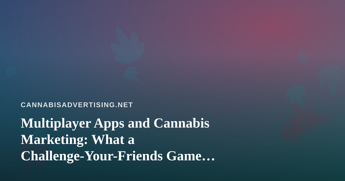 Multiplayer Apps and Cannabis Marketing: What a Challenge-Your-Friends Game Teaches Compliant Brands
