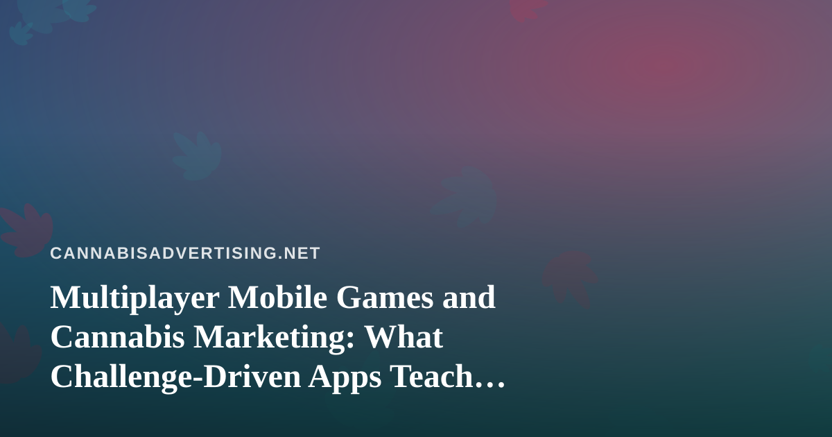 Multiplayer Mobile Games and Cannabis Marketing: What Challenge-Driven Apps Teach Brands About Community
