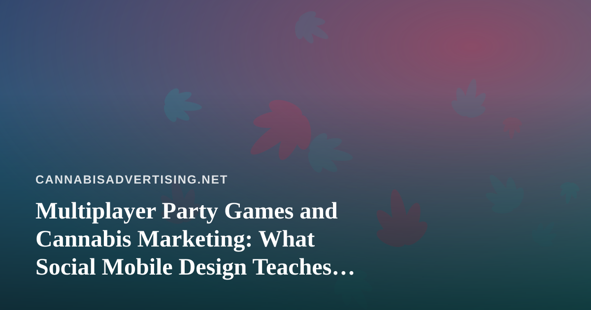 Multiplayer Party Games and Cannabis Marketing: What Social Mobile Design Teaches Brands About Engagement Without Crossing the Line