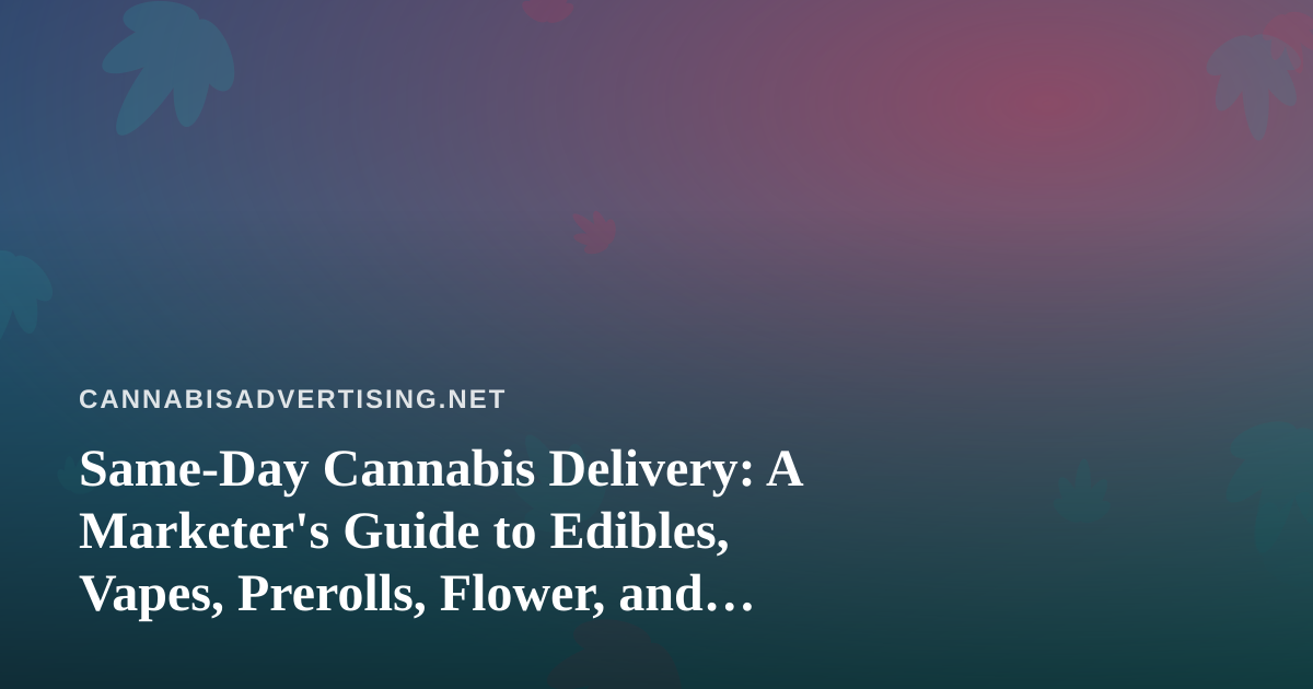 Same-Day Cannabis Delivery: A Marketer’s Guide to Edibles, Vapes, Prerolls, Flower, and Concentrates
